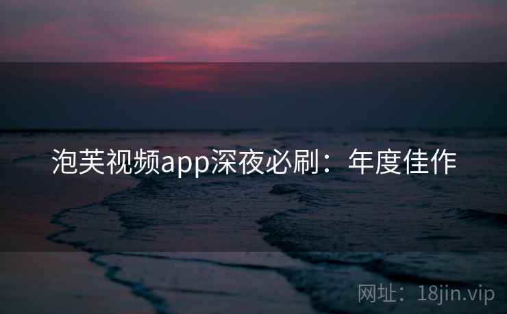 泡芙视频app深夜必刷:年度佳作 泡芙视频app深夜必刷:年度佳作
