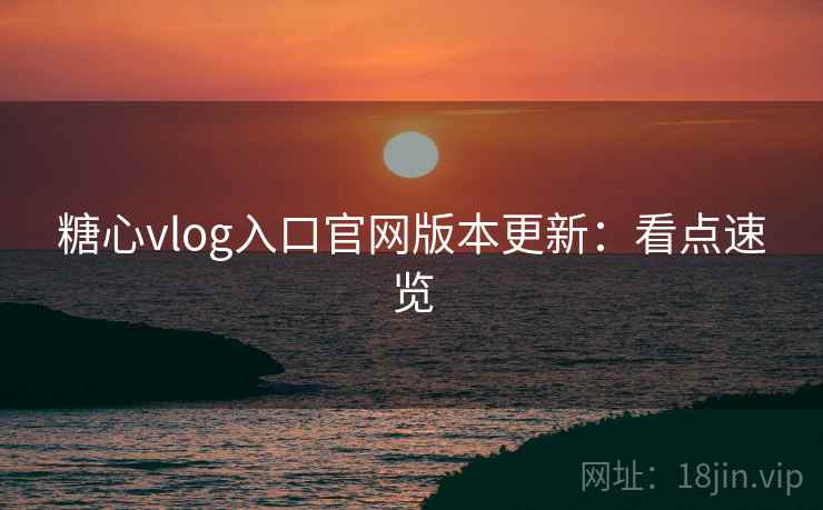 糖心vlog入口官网版本更新:看点速览 糖心vlog入口官网版本更新:看点速览