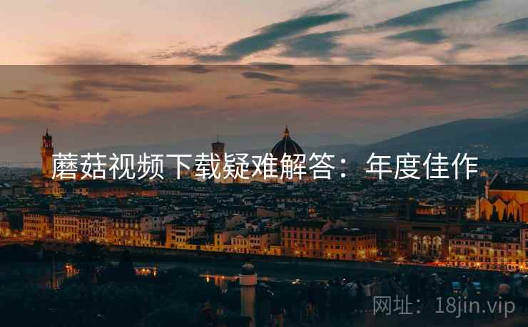 蘑菇视频下载疑难解答：年度佳作