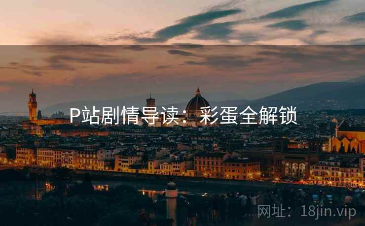 P站剧情导读:彩蛋全解锁 P站剧情导读:彩蛋全解锁