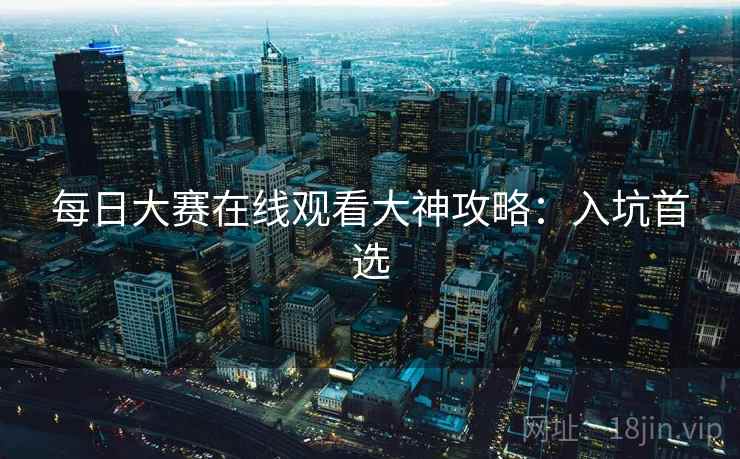 每日大赛在线观看大神攻略:入坑首选 每日大赛在线观看大神攻略:入坑首选