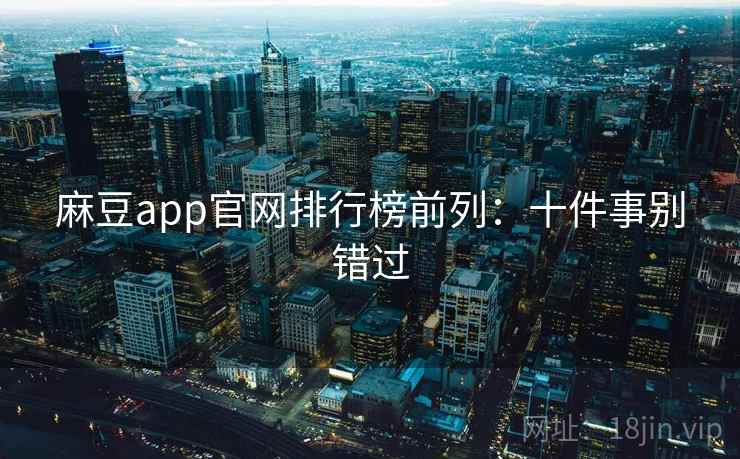 麻豆app官网排行榜前列：十件事别错过