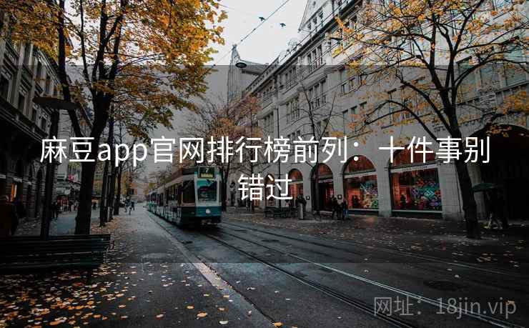 麻豆app官网排行榜前列:十件事别错过 麻豆app官网排行榜前列:十件事别错过