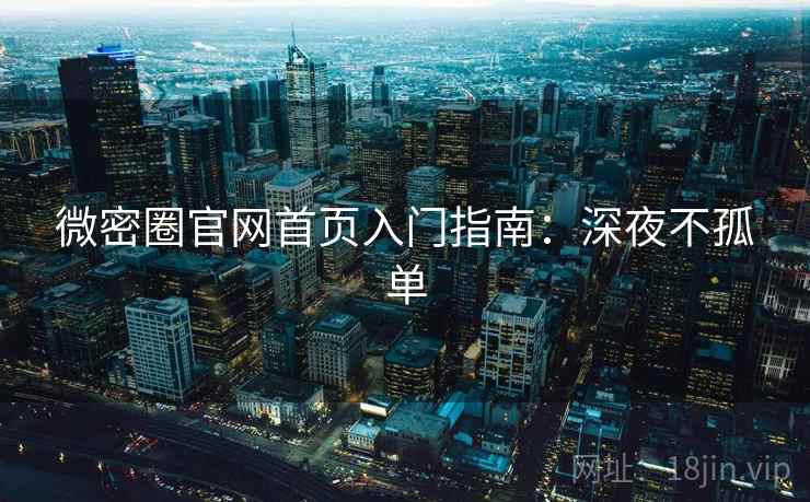 微密圈官网首页入门指南:深夜不孤单 微密圈官网首页入门指南:深夜不孤单