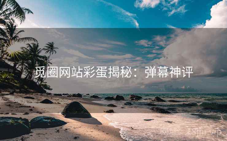 觅圈网站彩蛋揭秘:弹幕神评 觅圈网站彩蛋揭秘:弹幕神评
