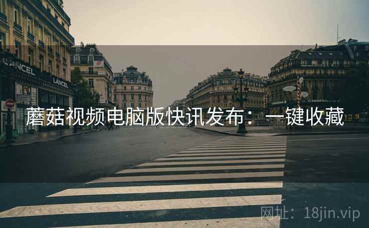 蘑菇视频电脑版快讯发布：一键收藏