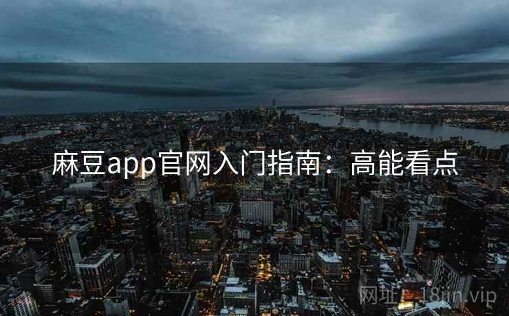 麻豆app官网入门指南：高能看点