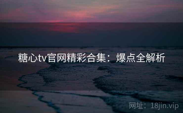 糖心tv官网精彩合集:爆点全解析 糖心tv官网精彩合集:爆点全解析