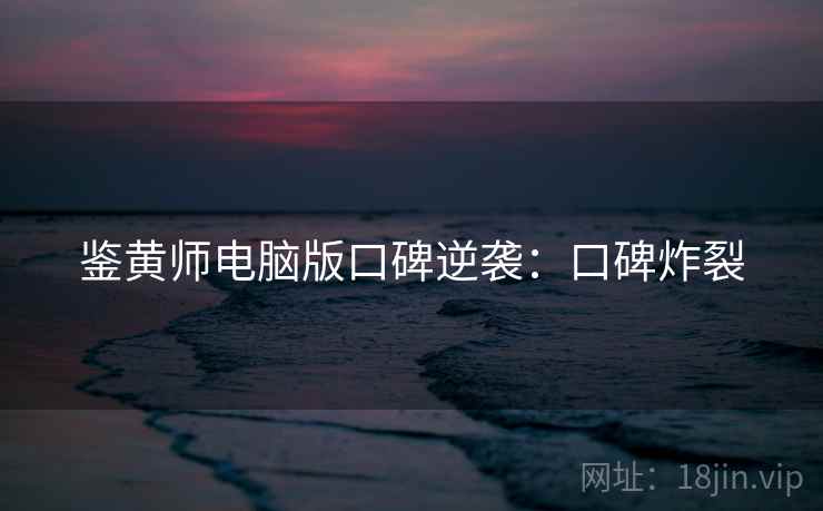 鉴黄师电脑版口碑逆袭：口碑炸裂