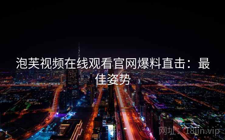 泡芙视频在线观看官网爆料直击：最佳姿势