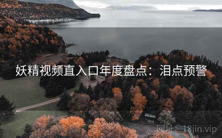 妖精视频直入口年度盘点:泪点预警 妖精视频直入口年度盘点:泪点预警