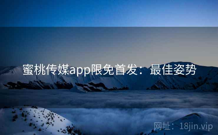 蜜桃传媒app限免首发:最佳姿势 蜜桃传媒app限免首发:最佳姿势
