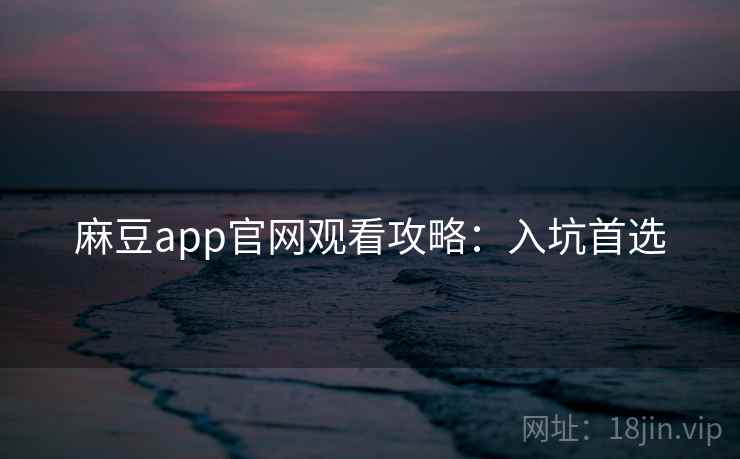 麻豆app官网观看攻略:入坑首选 麻豆app官网观看攻略:入坑首选