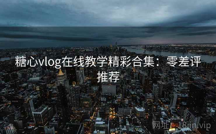 糖心vlog在线教学精彩合集:零差评推荐 糖心vlog在线教学精彩合集:零差评推荐