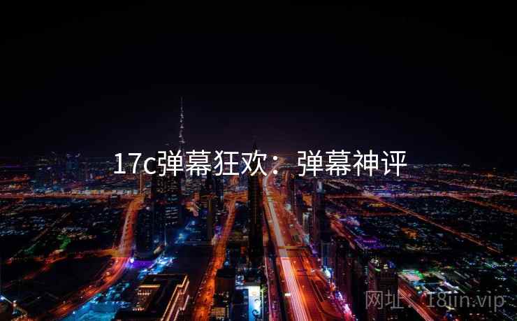 17c弹幕狂欢:弹幕神评 17c弹幕狂欢:弹幕神评