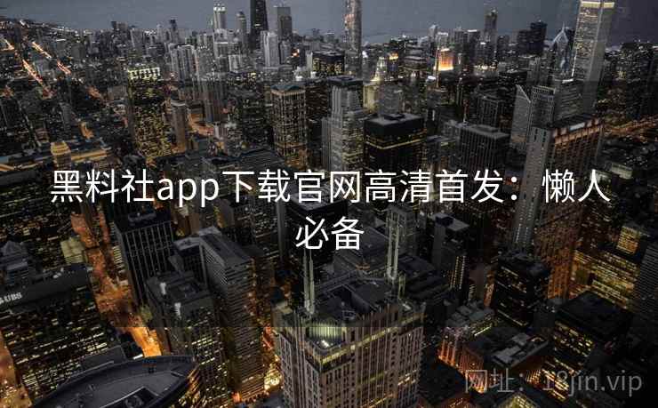 黑料社app下载官网高清首发：懒人必备