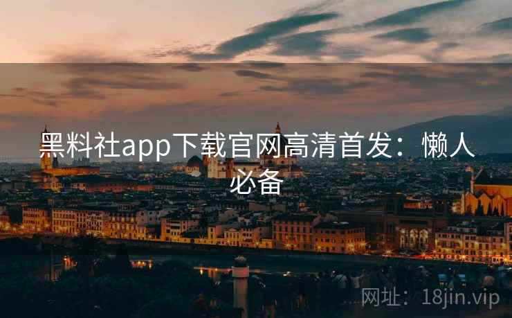 黑料社app下载官网高清首发:懒人必备 黑料社app下载官网高清首发:懒人必备