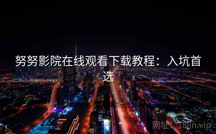 努努影院在线观看下载教程:入坑首选 努努影院在线观看下载教程:入坑首选