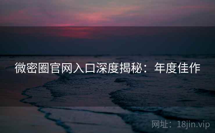 微密圈官网入口深度揭秘:年度佳作 微密圈官网入口深度揭秘:年度佳作