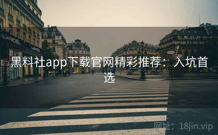黑料社app下载官网精彩推荐：入坑首选