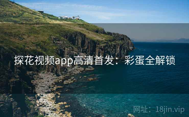 探花视频app高清首发：彩蛋全解锁