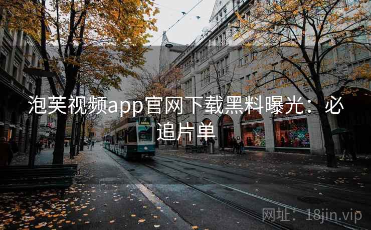 泡芙视频app官网下载黑料曝光：必追片单