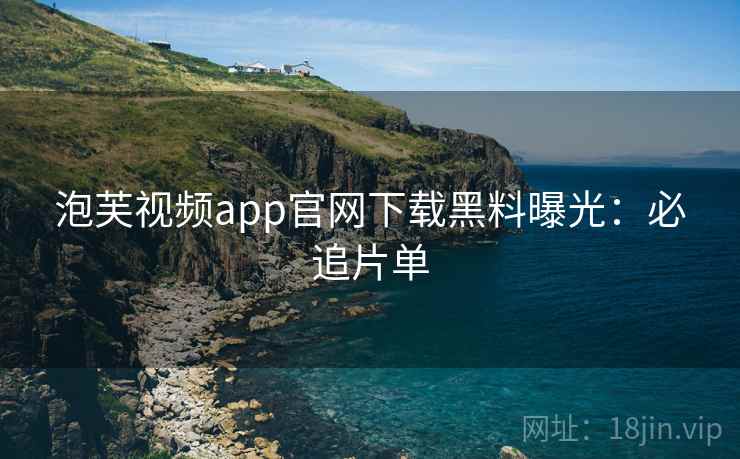 泡芙视频app官网下载黑料曝光:必追片单 泡芙视频app官网下载黑料曝光:必追片单