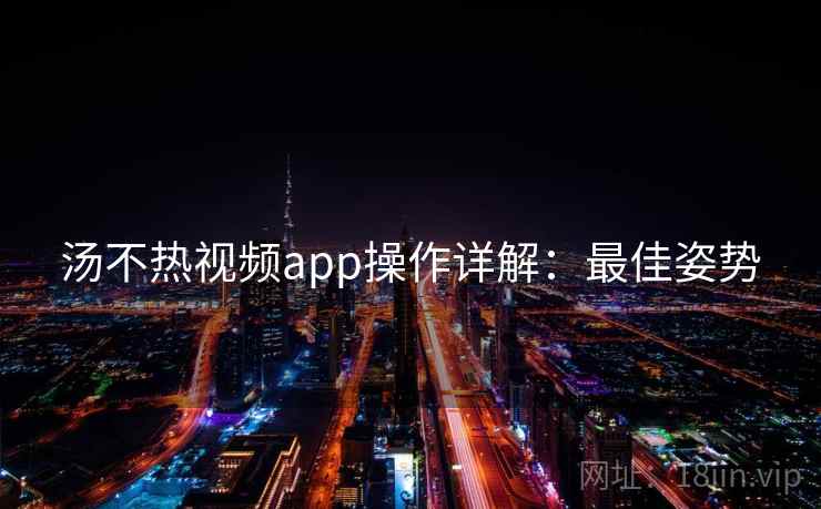 汤不热视频app操作详解：最佳姿势