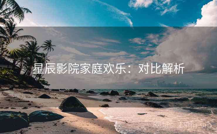 星辰影院家庭欢乐：对比解析