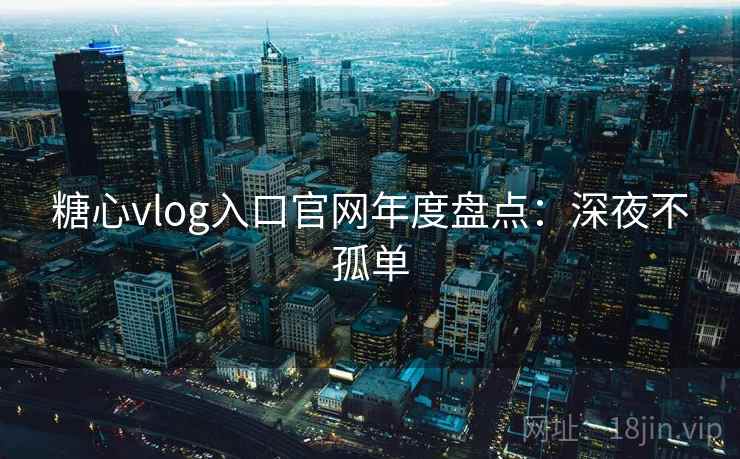 糖心vlog入口官网年度盘点：深夜不孤单