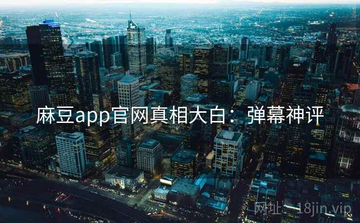 麻豆app官网真相大白:弹幕神评 麻豆app官网真相大白:弹幕神评