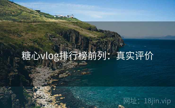 糖心vlog排行榜前列：真实评价