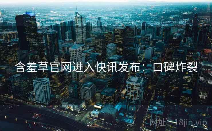 含羞草官网进入快讯发布：口碑炸裂