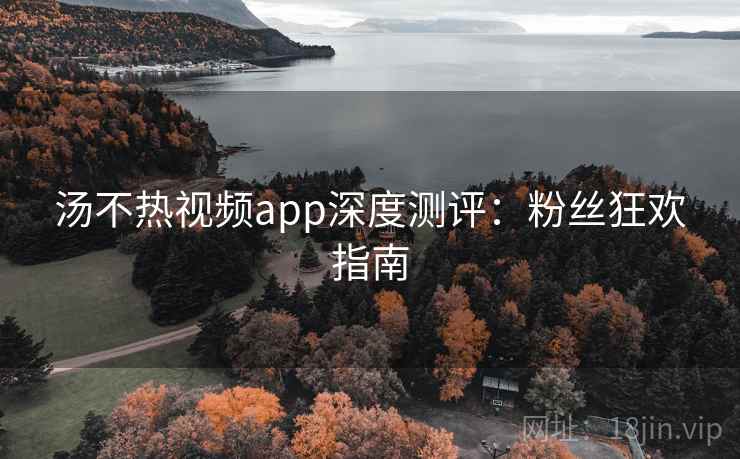 汤不热视频app深度测评:粉丝狂欢指南 汤不热视频app深度测评:粉丝狂欢指南